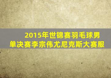 2015年世锦赛羽毛球男单决赛李宗伟尤尼克斯大赛服
