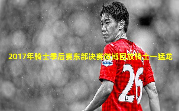 2017年骑士季后赛东部决赛微博回放骑士一猛龙