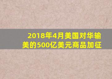 2018年4月美国对华输美的500亿美元商品加征