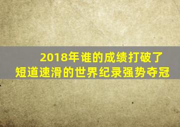 2018年谁的成绩打破了短道速滑的世界纪录强势夺冠