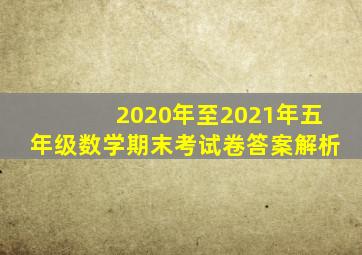 2020年至2021年五年级数学期末考试卷答案解析