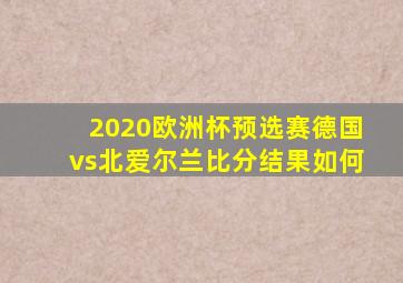 2020欧洲杯预选赛德国vs北爱尔兰比分结果如何