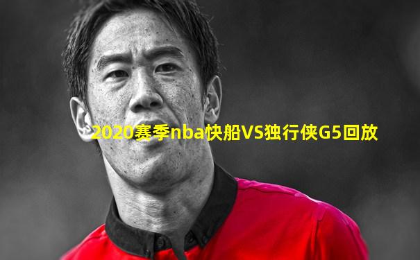 2020赛季nba快船VS独行侠G5回放