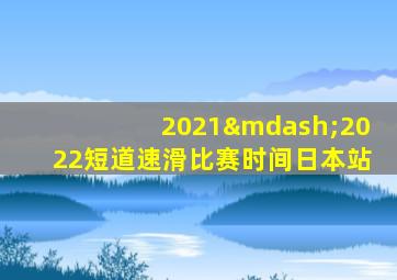 2021—2022短道速滑比赛时间日本站