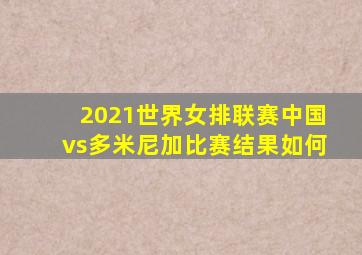 2021世界女排联赛中国vs多米尼加比赛结果如何