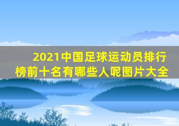 2021中国足球运动员排行榜前十名有哪些人呢图片大全