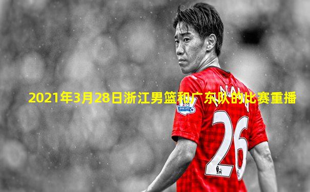 2021年3月28日浙江男篮和广东队的比赛重播