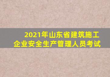 2021年山东省建筑施工企业安全生产管理人员考试