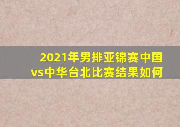 2021年男排亚锦赛中国vs中华台北比赛结果如何