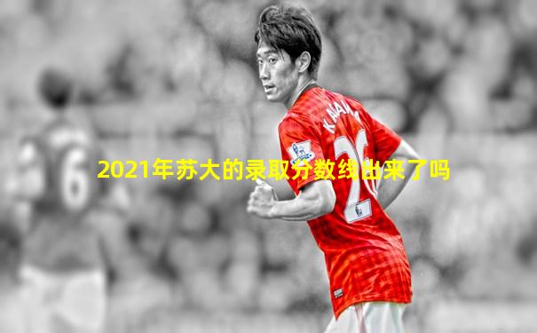 2021年苏大的录取分数线出来了吗