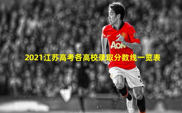 2021江苏高考各高校录取分数线一览表