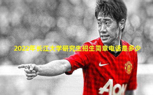 2022年长江大学研究生招生简章电话是多少