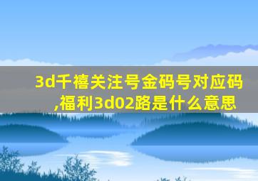 3d千禧关注号金码号对应码,福利3d02路是什么意思