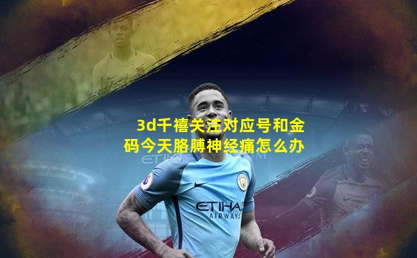 3d千禧关注对应号和金码今天胳膊神经痛怎么办