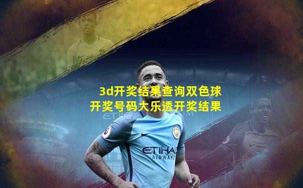 3d开奖结果查询双色球开奖号码大乐透开奖结果