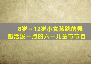 8岁～12岁小女孩跳的舞蹈活泼一点的六一儿童节节目