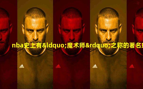 nba史上有“魔术师”之称的著名球星是谁