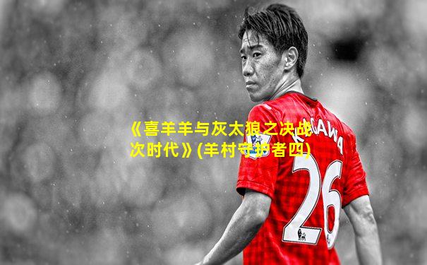 《喜羊羊与灰太狼之决战次时代》(羊村守护者四)