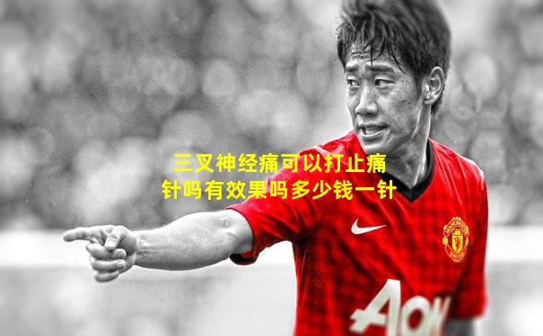 三叉神经痛可以打止痛针吗有效果吗多少钱一针