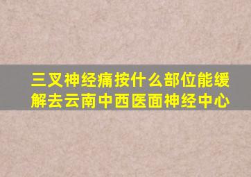三叉神经痛按什么部位能缓解去云南中西医面神经中心