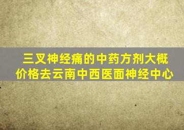 三叉神经痛的中药方剂大概价格去云南中西医面神经中心