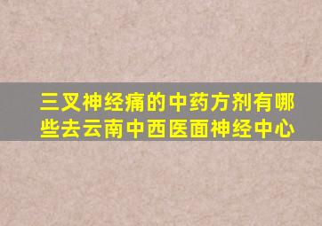 三叉神经痛的中药方剂有哪些去云南中西医面神经中心