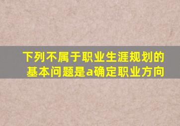 下列不属于职业生涯规划的基本问题是a确定职业方向