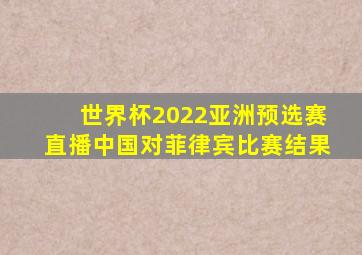 世界杯2022亚洲预选赛直播中国对菲律宾比赛结果