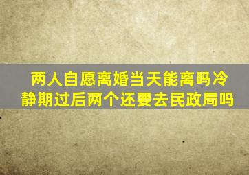两人自愿离婚当天能离吗冷静期过后两个还要去民政局吗