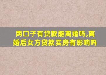 两口子有贷款能离婚吗,离婚后女方贷款买房有影响吗