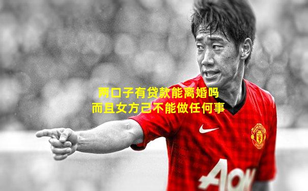 两口子有贷款能离婚吗而且女方己不能做任何事