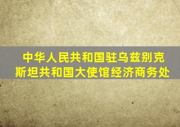 中华人民共和国驻乌兹别克斯坦共和国大使馆经济商务处