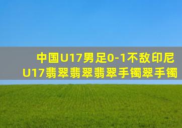 中国U17男足0-1不敌印尼U17翡翠翡翠翡翠手镯翠手镯
