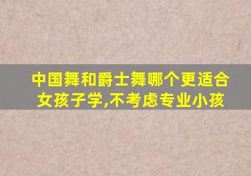 中国舞和爵士舞哪个更适合女孩子学,不考虑专业小孩