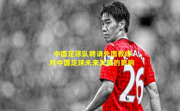 中国足球队聘请外国教练对中国足球未来发展的影响