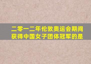 二零一二年伦敦奥运会期间获得中国女子团体冠军的是