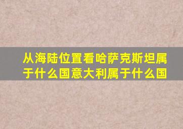 从海陆位置看哈萨克斯坦属于什么国意大利属于什么国