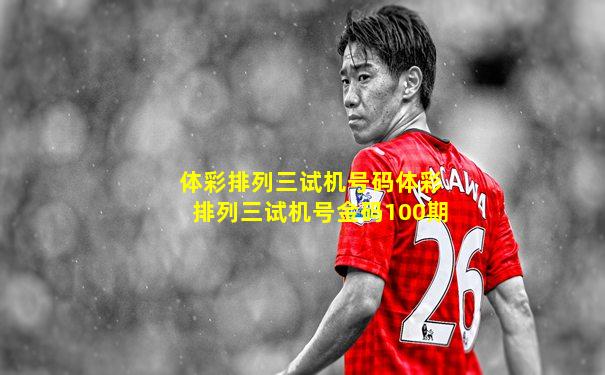 体彩排列三试机号码体彩排列三试机号金码100期
