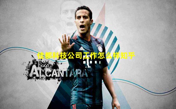 佳都科技公司工作怎么样知乎