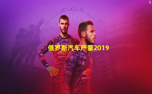 俄罗斯汽车产量2019