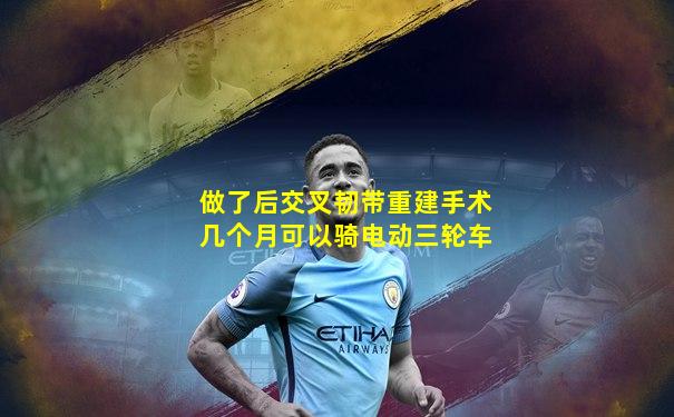 做了后交叉韧带重建手术几个月可以骑电动三轮车