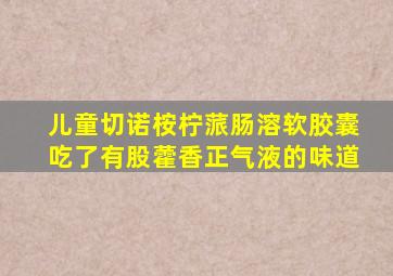 儿童切诺桉柠蒎肠溶软胶囊吃了有股藿香正气液的味道