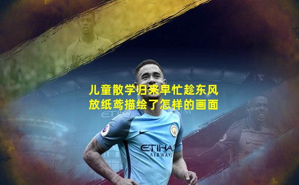 儿童散学归来早忙趁东风放纸鸢描绘了怎样的画面