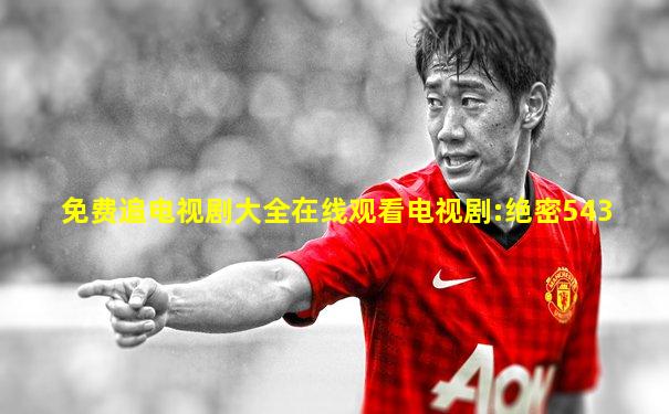 免费追电视剧大全在线观看电视剧:绝密543