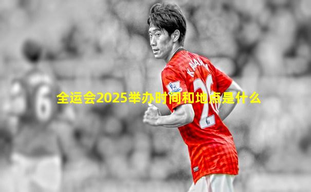 全运会2025举办时间和地点是什么