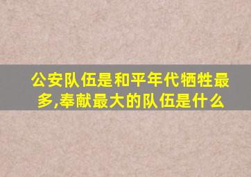 公安队伍是和平年代牺牲最多,奉献最大的队伍是什么