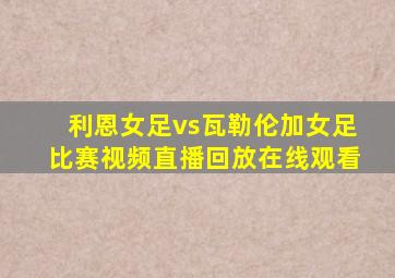 利恩女足vs瓦勒伦加女足比赛视频直播回放在线观看