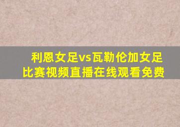 利恩女足vs瓦勒伦加女足比赛视频直播在线观看免费