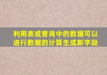 利用表或查询中的数据可以进行数据的计算生成新字段