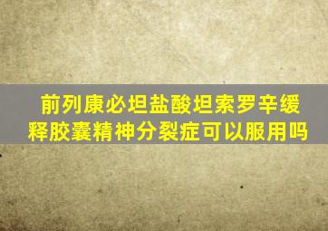 前列康必坦盐酸坦索罗辛缓释胶囊精神分裂症可以服用吗